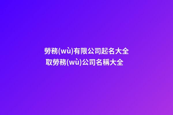 勞務(wù)有限公司起名大全 取勞務(wù)公司名稱大全-第1張-公司起名-玄機派